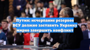 Путин: исчерпание резервов ВСУ заставит Украину мирно завершить конфликт