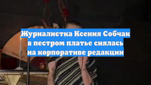 Журналистка Ксения Собчак в пестром платье снялась на корпоративе редакции