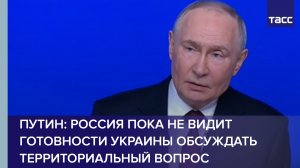 Путин: Россия пока не видит готовности Украины обсуждать территориальный вопрос