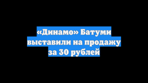 «Динамо» Батуми выставили на продажу за 30 рублей