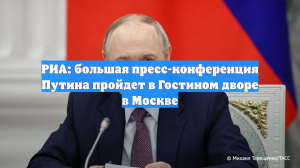 РИА: большая пресс-конференция Путина пройдет в Гостином дворе в Москве