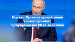 Express: Путин на прямой линии сделал пугающее предупреждение ЕС из-за активов