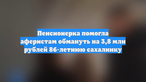 Пенсионерка помогла аферистам обмануть на 3,8 млн рублей 86-летнюю сахалинку