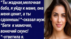 Истории со Смыслом/"Ты жадная,мелочная баба, я уйду к маме, она меня ценит.../Истории из жизни.
