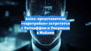 Axios: представители «евротройки» встретятся с Уиткоффом и Умеровым в Майами