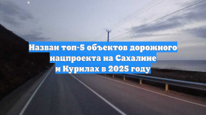 Назван топ-5 объектов дорожного нацпроекта на Сахалине и Курилах в 2025 году
