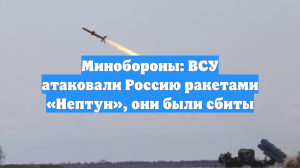 Минобороны: ВСУ атаковали Россию ракетами «Нептун», они были сбиты