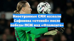 Иностранные СМИ назвали Сафонова «стеной» после победы ПСЖ над «Фламенго»