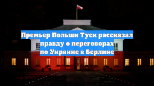Премьер Польши Туск рассказал правду о переговорах по Украине в Берлине