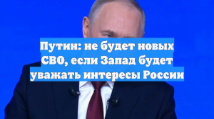 Путин: не будет новых СВО, если Запад будет уважать интересы России