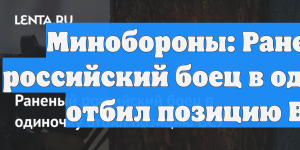 Минобороны: Раненый российский боец в одиночку отбил позицию ВСУ