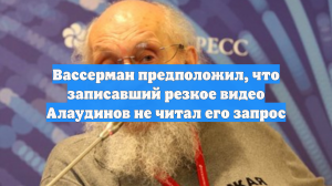 Вассерман предположил, что записавший резкое видео Алаудинов не читал его запрос