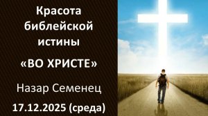 Красота библейской истины «ВО ХРИСТЕ». Назар Семенец. 17.12.2025 - среда