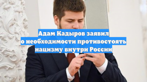 Адам Кадыров заявил о необходимости противостоять нацизму внутри России