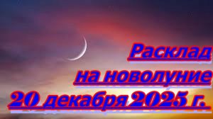 РАСКЛАД НА НОВОЛУНИЕ 20 ДЕКАБРЯ 2025 г.