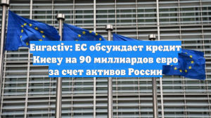 Euractiv: ЕС обсуждает кредит Киеву на 90 миллиардов евро за счет активов России