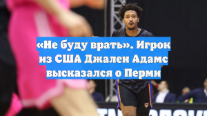 «Не буду врать». Игрок из США Джален Адамс высказался о Перми