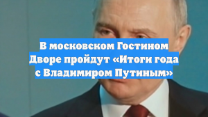 В московском Гостином Дворе пройдут «Итоги года с Владимиром Путиным»