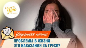 Проблемы в жизни - это наказания за грехи? / Утренняя почта