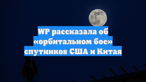 WP рассказала об «орбитальном бое» спутников США и Китая