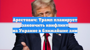Арестович: Трамп планирует закончить конфликт на Украине в ближайшие дни