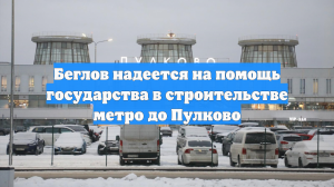 Беглов надеется на помощь государства в строительстве метро до Пулково