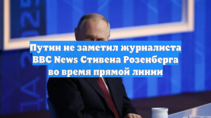Путин не заметил журналиста BBC News Стивена Розенберга во время прямой линии