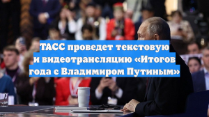 ТАСС проведет текстовую и видеотрансляцию «Итогов года с Владимиром Путиным»