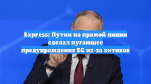 Express: Путин на прямой линии сделал пугающее предупреждение ЕС из-за активов