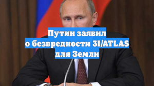 Путин заявил о безвредности 3I/ATLAS для Земли