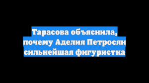 Тарасова объяснила, почему Аделия Петросян сильнейшая фигуристка