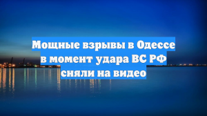 Мощные взрывы в Одессе в момент удара ВС РФ сняли на видео