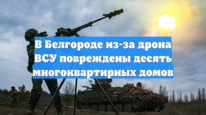 В Белгороде из-за дрона ВСУ повреждены десять многоквартирных домов