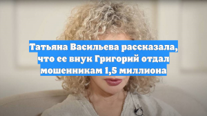 Татьяна Васильева рассказала, что ее внук Григорий отдал мошенникам 1,5 миллиона