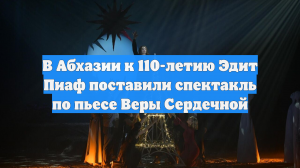 В Абхазии к 110-летию Эдит Пиаф поставили спектакль по пьесе Веры Сердечной