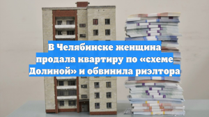 В Челябинске женщина продала квартиру по «схеме Долиной» и обвинила риэлтора