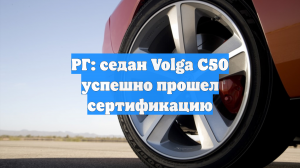 РГ: седан Volga C50 успешно прошел сертификацию