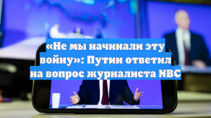 «Не мы начинали эту войну»: Путин ответил на вопрос журналиста NBC