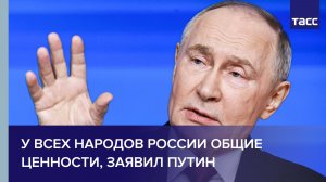 У всех народов России общие ценности, заявил Путин