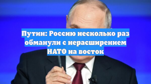Путин: Россию несколько раз обманули с нерасширением НАТО на восток
