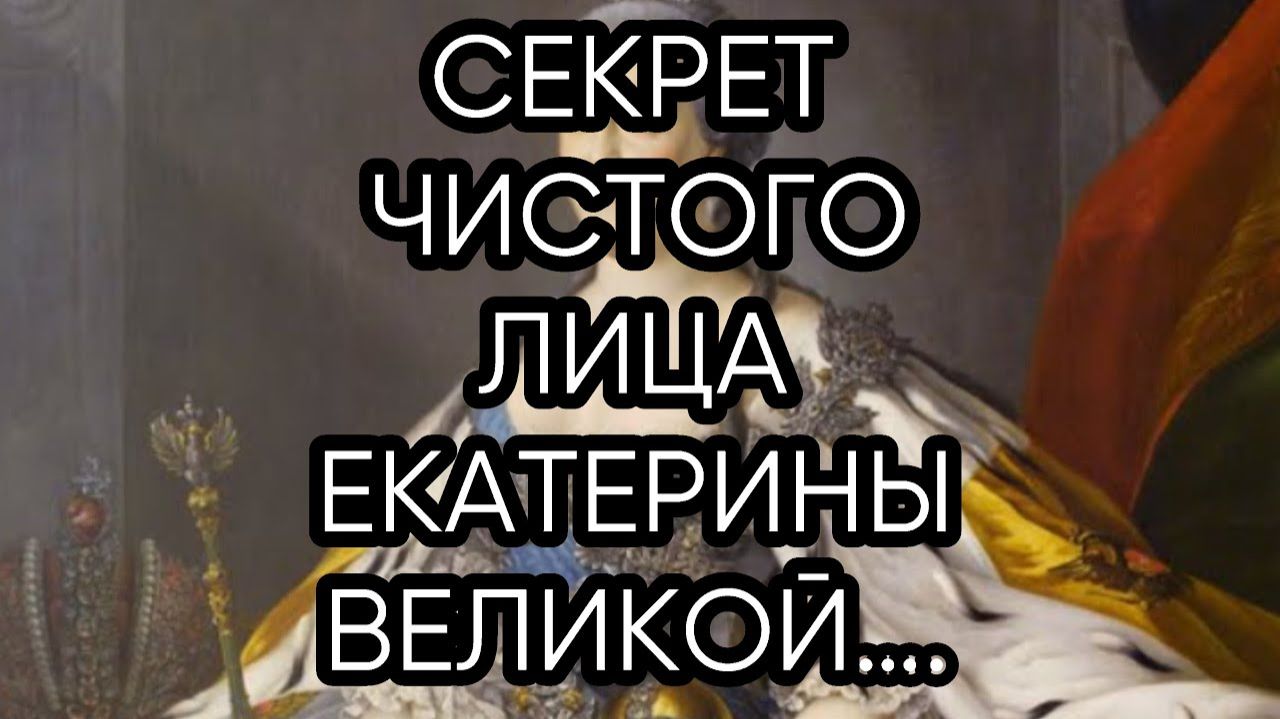 СЕКРЕТ ЧИСТОГО ЛИЦА ЕКАТЕРИНЫ ВЕЛИКОЙ… ДЛЯ ВСЕХ…