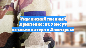 Украинский пленный Христенко: ВСУ несут высокие потери в Димитрове