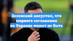 Зеленский допустил, что мирного соглашения по Украине может не быть