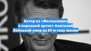 Умер актер из сериала «Молодежка», народный артист России Анатолий Лобоцкий