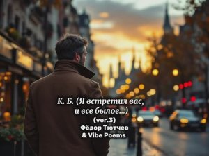 К. Б. (Я встретил вас, и всё былое…) (ver.3) Фёдор Тютчев & Vibe Poems
