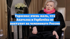 Тарасова: очень жаль, что Акатьева и Горбачёва не выступят на чемпионате России