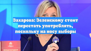 Захарова: Зеленскому стоит перестать употреблять, поскольку на носу выборы