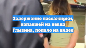 Задержание пассажирки, напавшей на певца Глызина, попало на видео