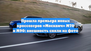 Прошла премьера новых кроссоверов «Москвич» М70 и М90: внешность сняли на фото