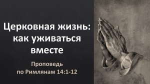 Церковная жизнь, ч. 4: Как уживаться вместе? (проповедь по Рим. 14:1-12)